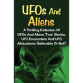 UFOs And Aliens: A Thrilling Collection Of UFOs And Aliens 'True' Stories, UFO Encounters And UFO Abductions: Believable Or Not?