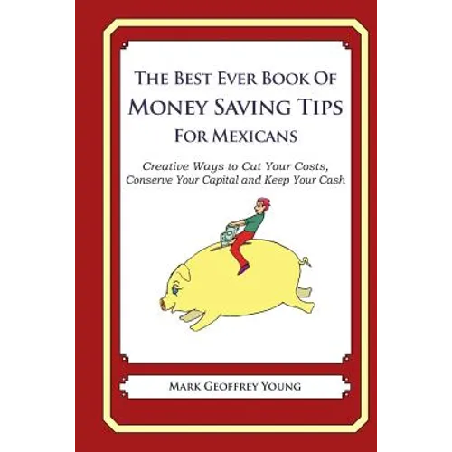 The Best Ever Book of Money Saving Tips for Mexicans: Creative Ways to Cut Your Costs, Conserve Your Capital And Keep Your Cash