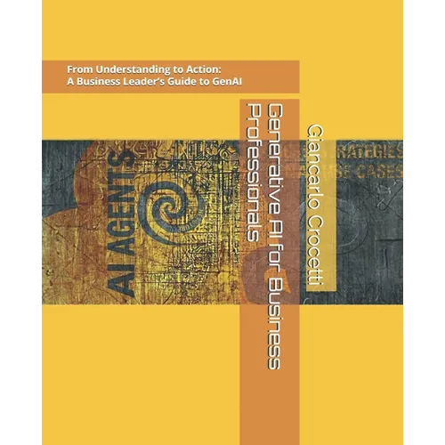 Generative AI for Business Professionals: From Understanding to Action: A Hands-On Business Leader's Guide to Generative AI