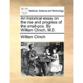 An historical essay on the rise and progress of the small-pox. By William Clinch, M.D.