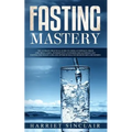 Fasting Mastery: The Ultimate Practical Guide to using Authphagy, OMAD (One Meal a Day), Intermittent, Extended and Alternate Day Fasting for Weight L