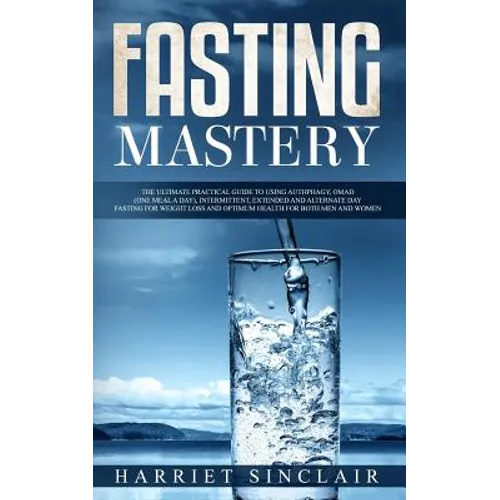 Fasting Mastery: The Ultimate Practical Guide to using Authphagy, OMAD (One Meal a Day), Intermittent, Extended and Alternate Day Fasting for Weight L