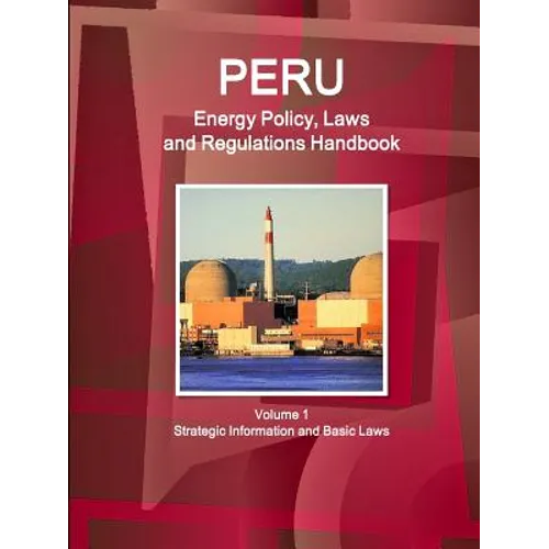 Peru Energy Policy, Laws and Regulations Handbook Volume 1 Strategic Information and Basic Laws