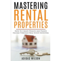 Mastering Rental Properties - How to Create Wealth and Passive Income Through Real Estate Investing