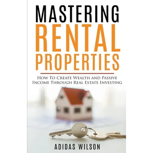 Mastering Rental Properties - How to Create Wealth and Passive Income Through Real Estate Investing