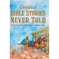 Greatest Bible Stories Never Told: 30 Exciting Stories With Character-Building Lessons For Kids