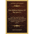 Post-Biblical History Of The Jews V2: From The Close Of The Old Testament, About The Year 420 B.C.E. Till The Destruction Of The Second Temple In The