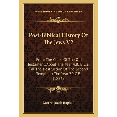 Post-Biblical History Of The Jews V2: From The Close Of The Old Testament, About The Year 420 B.C.E. Till The Destruction Of The Second Temple In The