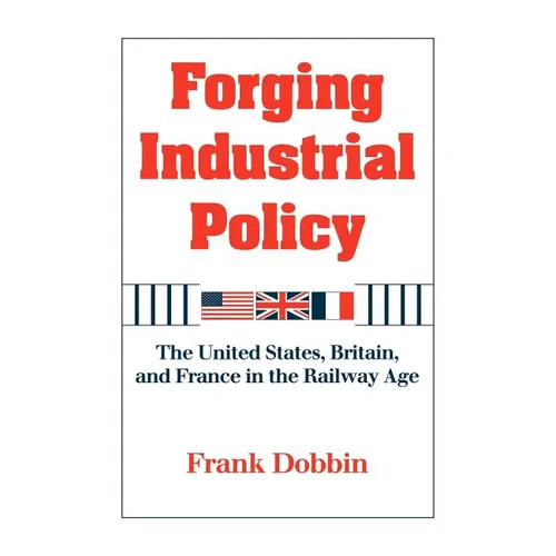 Forging Industrial Policy: The United States, Britain, and France in the Railway Age