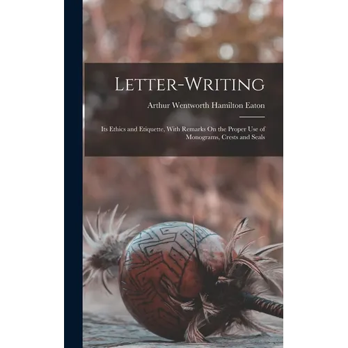 Letter-Writing: Its Ethics and Etiquette, With Remarks On the Proper Use of Monograms, Crests and Seals