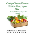 Curing Chronic Disease with a Raw, Vegan Diet: Healing With A Raw, Vegan Diet Naturally