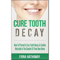 Cure Tooth Decay: How To Prevent & Cure Tooth Decay & Cavities Naturally In The Comfort Of Your Own Home