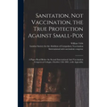 Sanitation, Not Vaccination, the True Protection Against Small-pox: a Paper Read Before the Second International Anti-Vaccination Congress at Cologne,