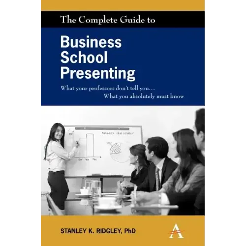 The Complete Guide to Business School Presenting: What Your Professors Don't Tell You... What You Absolutely Must Know