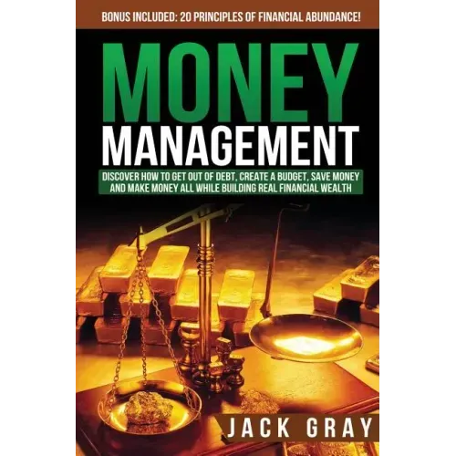 Money Management: Discover How to Get Out of Debt, Create a Budget, Save Money and Make Money All While Building Real Financial Wealth