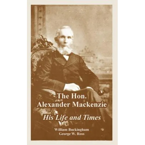 The Hon. Alexander Mackenzie: His Life and Times