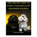 The Fastest Way to Start a Successful Pet Grooming Business!: Learn the most effective way too easily and quickly start a Pet Grooming Business in the