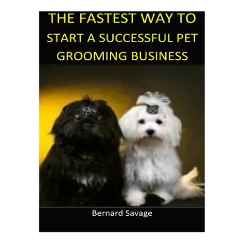 The Fastest Way to Start a Successful Pet Grooming Business!: Learn the most effective way too easily and quickly start a Pet Grooming Business in the