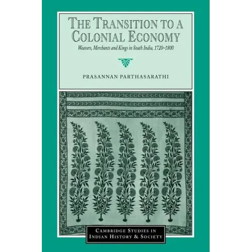 The Transition to a Colonial Economy: Weavers, Merchants and Kings in South India, 1720 1800