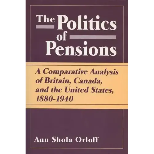 Politics of Pensions: A Comparative Analysis of Britain, Canada, and the United States, 1880-1940