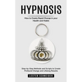 Hypnosis: How to Create Rapid Change in your Health and Habits (Step-by-Step Methods and Scripts to Create Profound Change and Lifelong Results)
