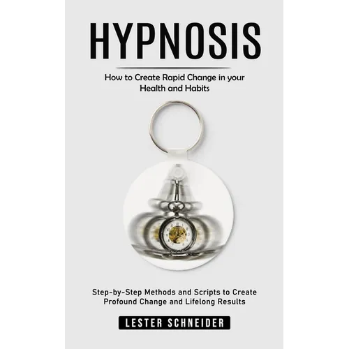 Hypnosis: How to Create Rapid Change in your Health and Habits (Step-by-Step Methods and Scripts to Create Profound Change and Lifelong Results)