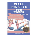 Wall Pilates For Women Over 60: Step-by-step illustrated low impact exercise to improve mobility and regain flexibility.