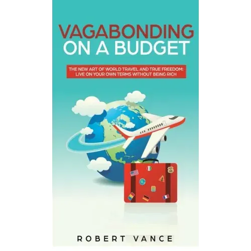 Vagabonding on a Budget: The New Art of World Travel and True Freedom: Live on Your Own Terms Without Being Rich