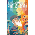 The Power of Hallucinogens: A Guide to the History and Use of Psychedelics, Including LSD, Psilocybin (Magic Mushrooms), Mescaline (Peyote), DMT,