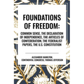 Foundations of Freedom: Common Sense, the Declaration of Independence, the Articles of Confederation, the Federalist Papers, the U.S. Constitu