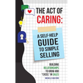 Act of Caring: A Self Help Guide to Simple Selling Building Relationships to Grow and "Excel" in Sales