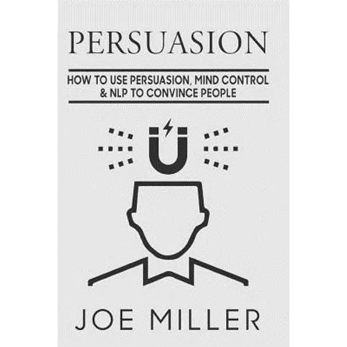 Persuasion: How To Use Persuasion, Mind Control Control & NLP To Convince People