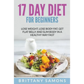 17 Day Diet For Beginners: Lose Weight, Lose Body Fat, Get Flat Belly and Slim Body in a Healthy Way Fast