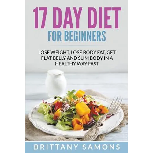 17 Day Diet For Beginners: Lose Weight, Lose Body Fat, Get Flat Belly and Slim Body in a Healthy Way Fast
