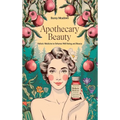 Apothecary Beauty: Heal, Transform, and Achieve Lasting Health and Happiness