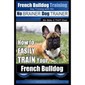 French Bulldog Training Dog Training with the No BRAINER Dog TRAINER We Make it THAT Easy!: How To EASILY TRAIN Your French Bulldog