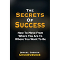 The Secrets of Success: How to Move from Where You Are to Where You Want to Be