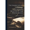 The Inner Life of Abraham Lincoln. Six Months at the White House