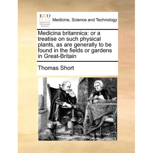 Medicina Britannica: Or a Treatise on Such Physical Plants, as Are Generally to Be Found in the Fields or Gardens in Great-Britain