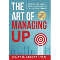 The Art of Managing Up: A Step-by-Step Guide to Help YOU Become the CEO of Your Career