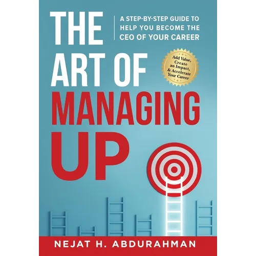 The Art of Managing Up: A Step-by-Step Guide to Help YOU Become the CEO of Your Career