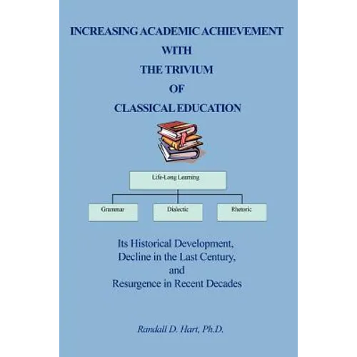 Increasing Academic Achievement with the Trivium of Classical Education: Its Historical Development, Decline in the Last Century, and Resurgence in Re