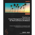 Mastering Project Management with ClickUp for Work and Home Life Balance: A step-by-step implementation and optimization guide to unlocking the power