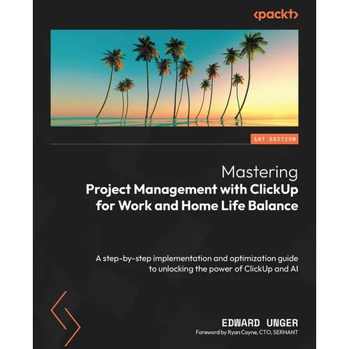 Mastering Project Management with ClickUp for Work and Home Life Balance: A step-by-step implementation and optimization guide to unlocking the power