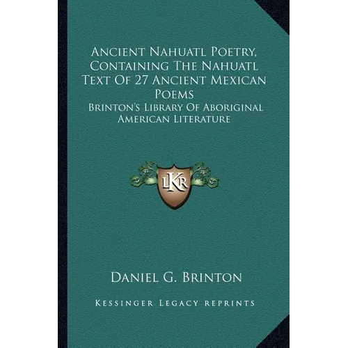 Ancient Nahuatl Poetry, Containing The Nahuatl Text Of 27 Ancient Mexican Poems: Brinton's Library Of Aboriginal American Literature