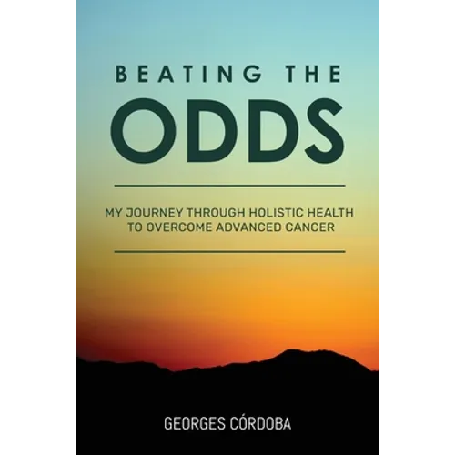 Beating The Odds: My Journey Through Holistic Health to Overcome Advanced Cancer