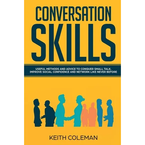 Conversation Skills: Useful Methods and Advice to Conquer Small Talk, Improve Social Confidence and Network Like Never Before