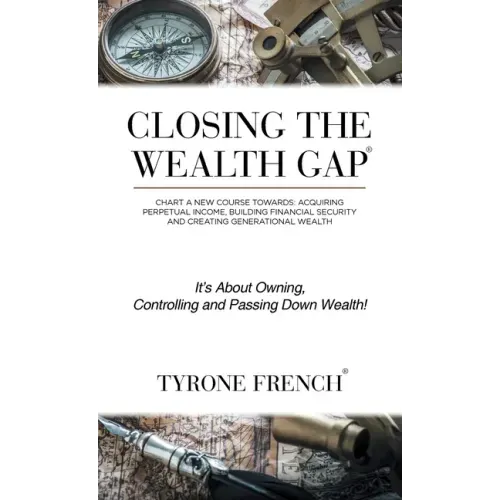 Closing the Wealth Gap: Chart a New Course Towards: Acquiring Perpetual Income, Building Financial Security and Creating Generational Wealth