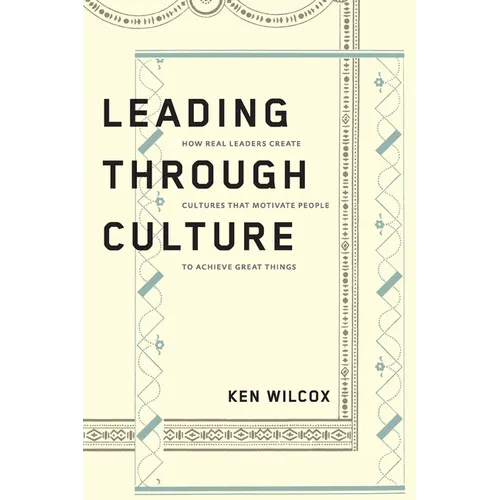 Leading Through Culture: How Real Leaders Create Cultures That Motivate People to Achieve Great Things