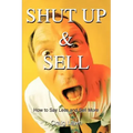 Shut Up and Sell: How to Say Less and Sell More Today